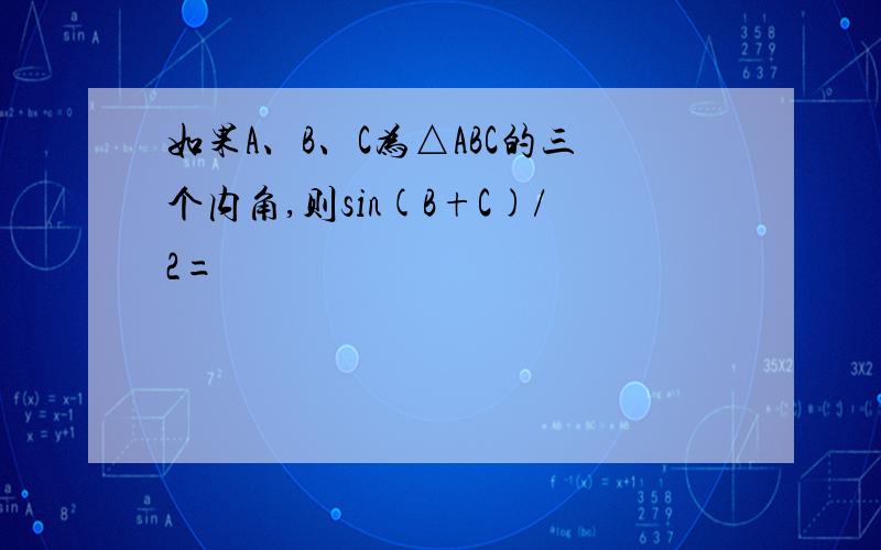 如果A、B、C为△ABC的三个内角,则sin(B+C)/2=