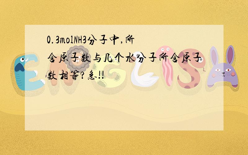 0.3molNH3分子中,所含原子数与几个水分子所含原子数相等?急!!