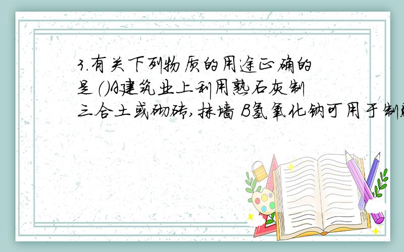 3.有关下列物质的用途正确的是（）A建筑业上利用熟石灰制三合土或砌砖,抹墙 B氢氧化钠可用于制肥皂和造纸