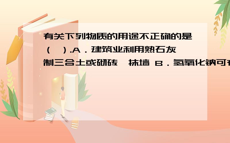 有关下列物质的用途不正确的是（ ）.A．建筑业利用熟石灰制三合土或砌砖、抹墙 B．氢氧化钠可有关下列物质的用途不正确的是（ ）.A．建筑业利用熟石灰制三合土或砌砖、抹墙 B．氢氧化