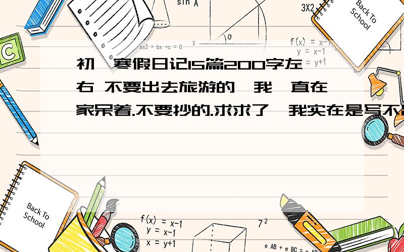 初一寒假日记15篇200字左右 不要出去旅游的,我一直在家呆着.不要抄的.求求了,我实在是写不出来了.