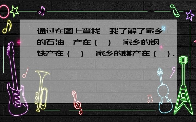 通过在图上查找,我了解了家乡的石油,产在（ ）,家乡的钢铁产在（ ）,家乡的煤产在（ ）.