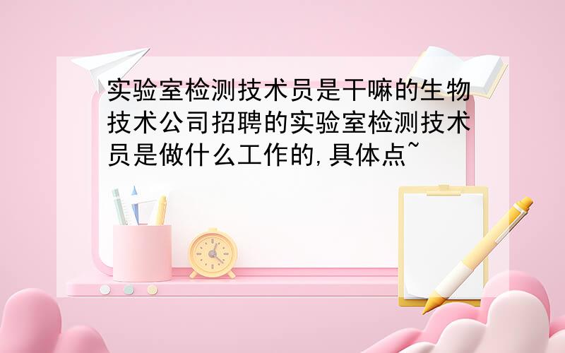 实验室检测技术员是干嘛的生物技术公司招聘的实验室检测技术员是做什么工作的,具体点~