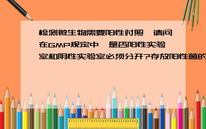 检测微生物需要阳性对照,请问在GMP规定中,是否阳性实验室和阴性实验室必须分开?存放阳性菌的冰箱必须专用?现我们没有条件建立一个独立的阳性实验室,怎么办?