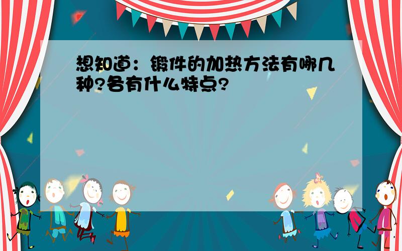 想知道：锻件的加热方法有哪几种?各有什么特点?