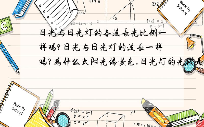 日光与日光灯的各波长光比例一样吗?日光与日光灯的波长一样吗?为什么太阳光偏黄色,日光灯的光线是白色的,所以它们的各波段光线的比例是不一样的?那为什么还称日光灯?