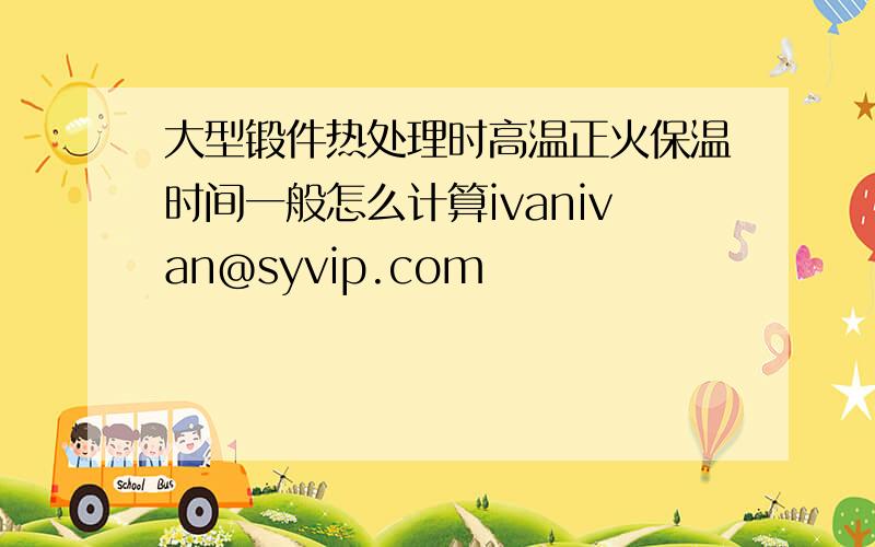 大型锻件热处理时高温正火保温时间一般怎么计算ivanivan@syvip.com