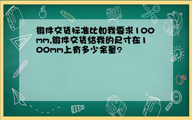 锻件交货标准比如我要求100mm,锻件交货给我的尺寸在100mm上有多少余量?