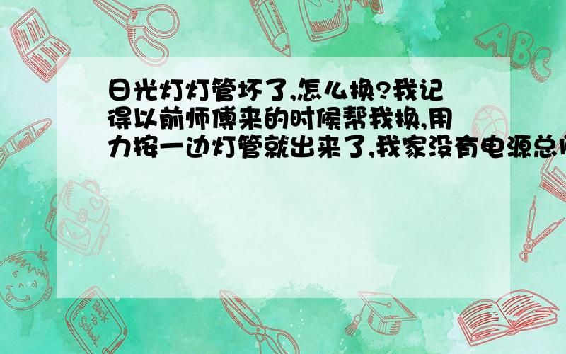 日光灯灯管坏了,怎么换?我记得以前师傅来的时候帮我换,用力按一边灯管就出来了,我家没有电源总闸开关,如果没有关电源总闸,只关日光灯开关的话,我学那个师傅去按日光灯座的一边,不要