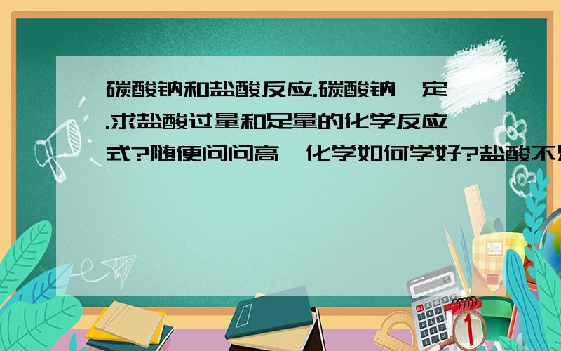 碳酸钠和盐酸反应.碳酸钠一定.求盐酸过量和足量的化学反应式?随便问问高一化学如何学好?盐酸不足是不是不能生成二氧化碳和水么?是不是碳酸钠与盐酸反应先生成NaHCO3和NaCL 然后看盐酸过