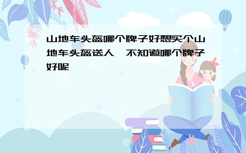 山地车头盔哪个牌子好想买个山地车头盔送人,不知道哪个牌子好呢