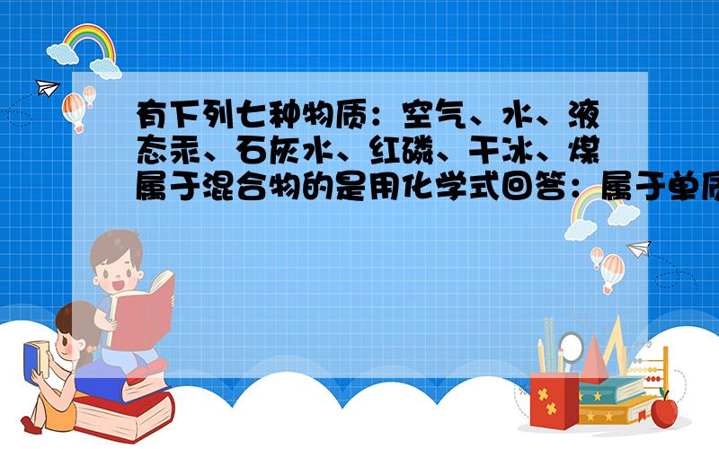 有下列七种物质：空气、水、液态汞、石灰水、红磷、干冰、煤属于混合物的是用化学式回答：属于单质的是 属于氧化物的是