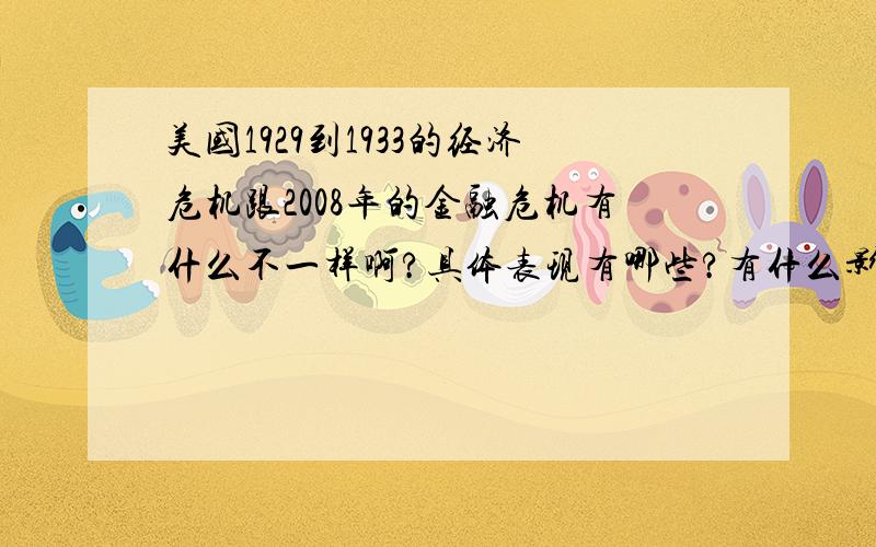 美国1929到1933的经济危机跟2008年的金融危机有什么不一样啊?具体表现有哪些?有什么影响?解决措施有哪些?