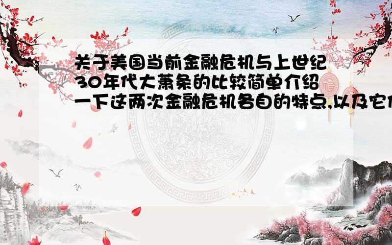 关于美国当前金融危机与上世纪30年代大萧条的比较简单介绍一下这两次金融危机各自的特点,以及它们给美国和世界带来的影响,最好能客观的比较一下两者的危害