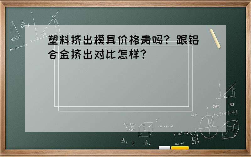 塑料挤出模具价格贵吗? 跟铝合金挤出对比怎样?