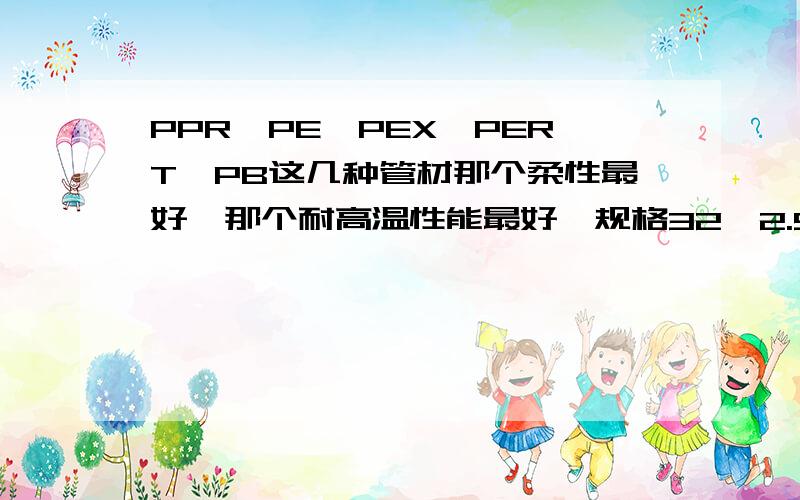 PPR、PE、PEX、PERT、PB这几种管材那个柔性最好,那个耐高温性能最好,规格32*2.9那个可以弯成直径30的圆?PPR、PERT、PB三者之间可以焊接吗?