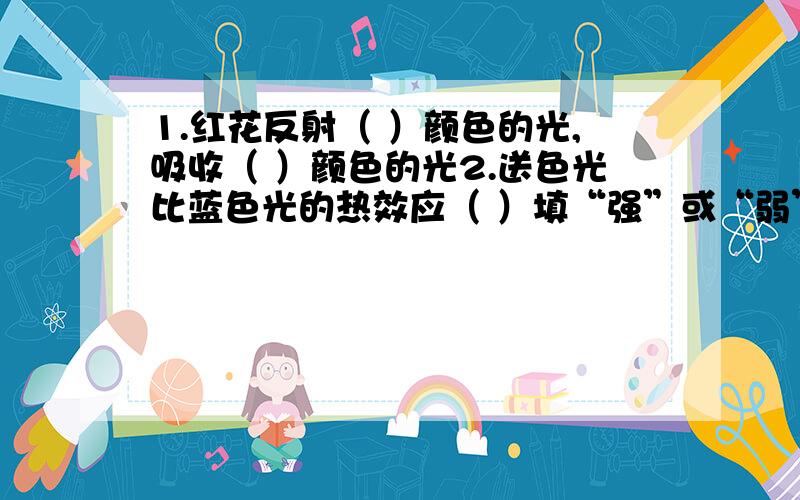 1.红花反射（ ）颜色的光,吸收（ ）颜色的光2.送色光比蓝色光的热效应（ ）填“强”或“弱”3.白花反射（ ）颜色的光,吸收（ ）颜色的光