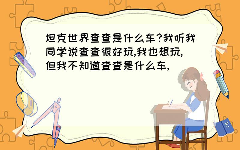 坦克世界查查是什么车?我听我同学说查查很好玩,我也想玩,但我不知道查查是什么车,