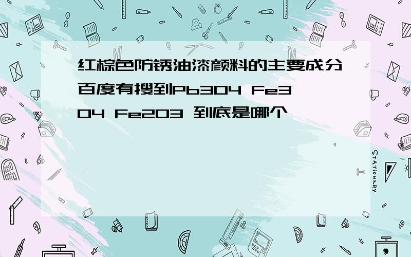 红棕色防锈油漆颜料的主要成分百度有搜到Pb3O4 Fe3O4 Fe2O3 到底是哪个