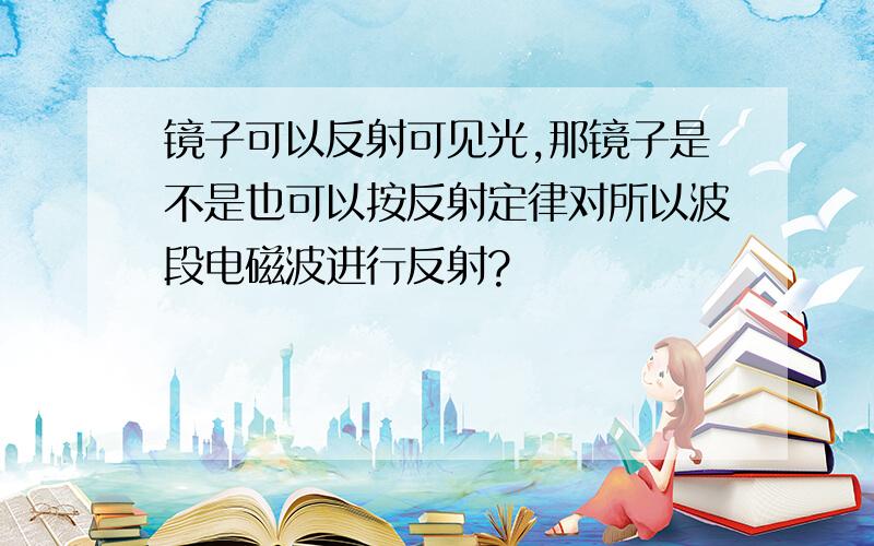 镜子可以反射可见光,那镜子是不是也可以按反射定律对所以波段电磁波进行反射?