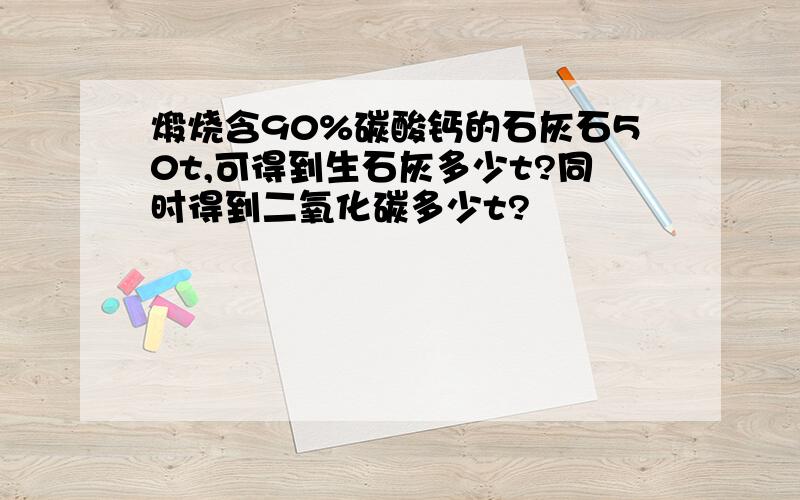 煅烧含90%碳酸钙的石灰石50t,可得到生石灰多少t?同时得到二氧化碳多少t?