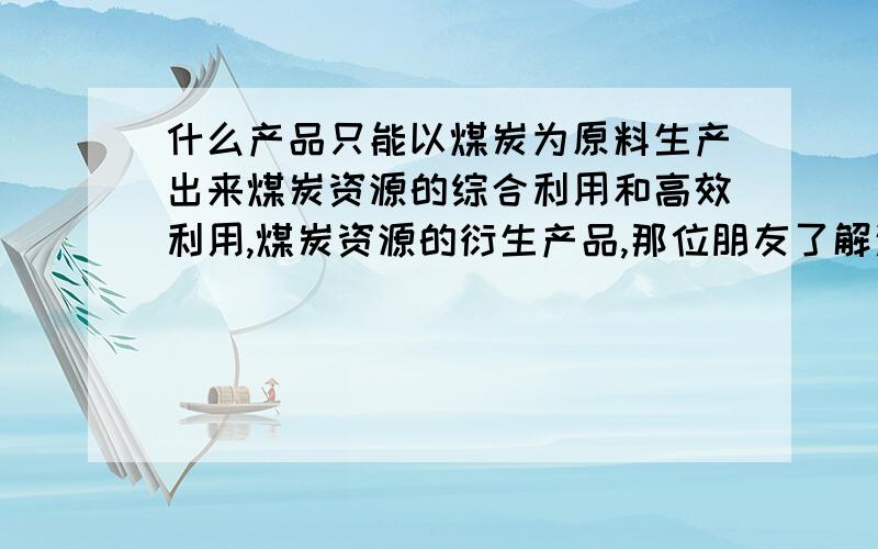 什么产品只能以煤炭为原料生产出来煤炭资源的综合利用和高效利用,煤炭资源的衍生产品,那位朋友了解这方面,麻烦介绍一下