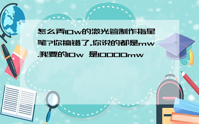 怎么弄10w的激光管制作指星笔?你搞错了。你说的都是mw，我要的10w 是10000mw