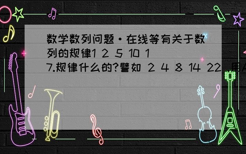 数学数列问题·在线等有关于数列的规律1 2 5 10 17.规律什么的?譬如 2 4 8 14 22 .用An=表示谢谢,我只知道每个数的差依次是1 3 5 7 9..这一列数字用An怎么表示