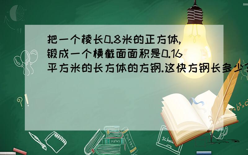 把一个棱长0.8米的正方体,锻成一个横截面面积是0.16平方米的长方体的方钢.这快方钢长多少?(方程解)要写理