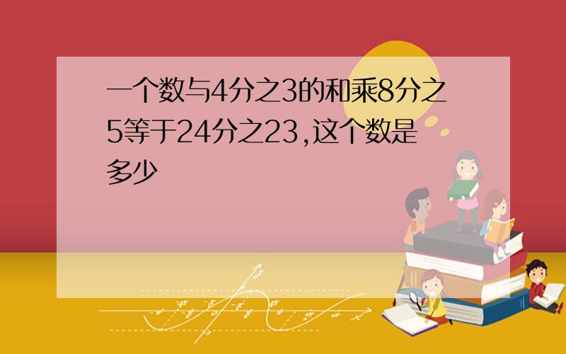 一个数与4分之3的和乘8分之5等于24分之23,这个数是多少