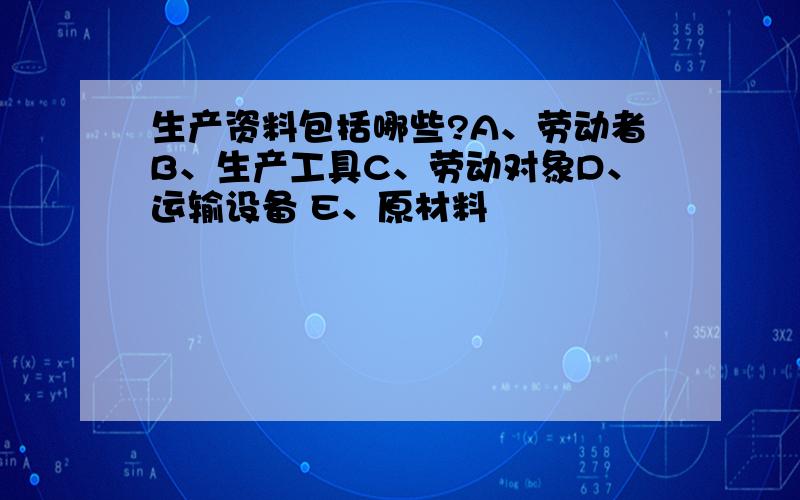 生产资料包括哪些?A、劳动者B、生产工具C、劳动对象D、运输设备 E、原材料