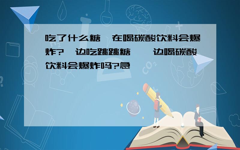 吃了什么糖,在喝碳酸饮料会爆炸?一边吃跳跳糖,一边喝碳酸饮料会爆炸吗?急