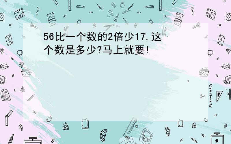 56比一个数的2倍少17,这个数是多少?马上就要!