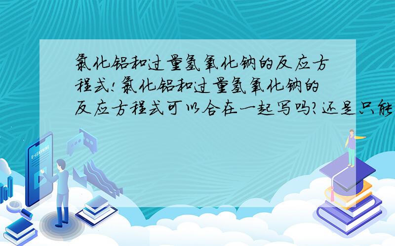 氯化铝和过量氢氧化钠的反应方程式!氯化铝和过量氢氧化钠的反应方程式可以合在一起写吗?还是只能分着写?方程式是什么?（不要离子方程式!）