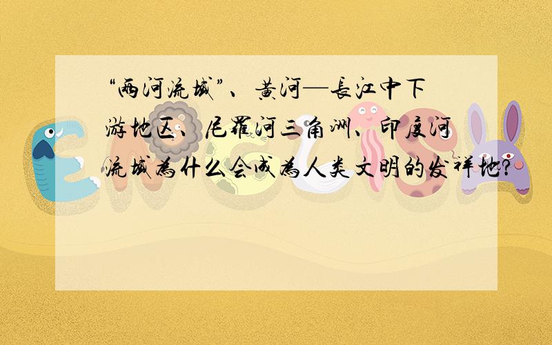 “两河流域”、黄河—长江中下游地区、尼罗河三角洲、印度河流域为什么会成为人类文明的发祥地?