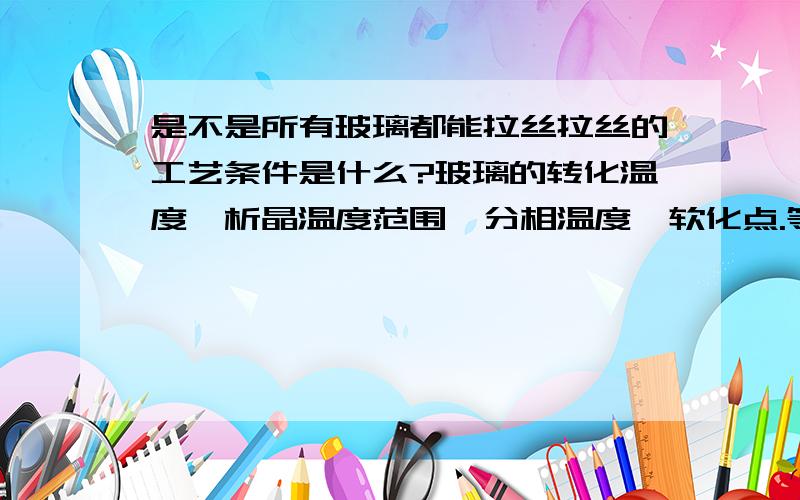 是不是所有玻璃都能拉丝拉丝的工艺条件是什么?玻璃的转化温度、析晶温度范围、分相温度、软化点.等等要不要考虑啊!