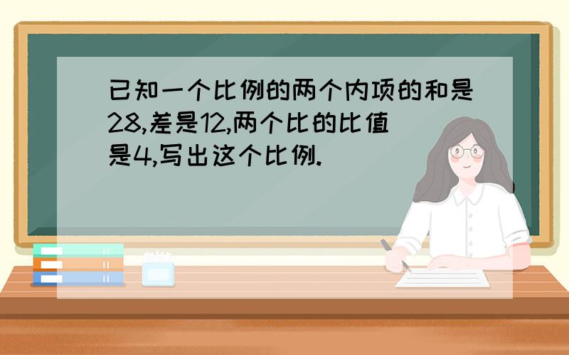 已知一个比例的两个内项的和是28,差是12,两个比的比值是4,写出这个比例.