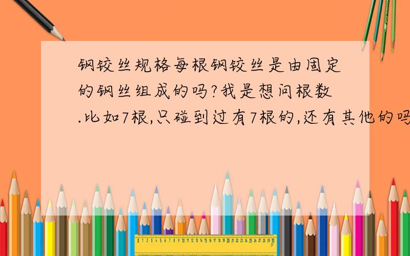 钢铰丝规格每根钢铰丝是由固定的钢丝组成的吗?我是想问根数.比如7根,只碰到过有7根的,还有其他的吗?希望能快知道答案.