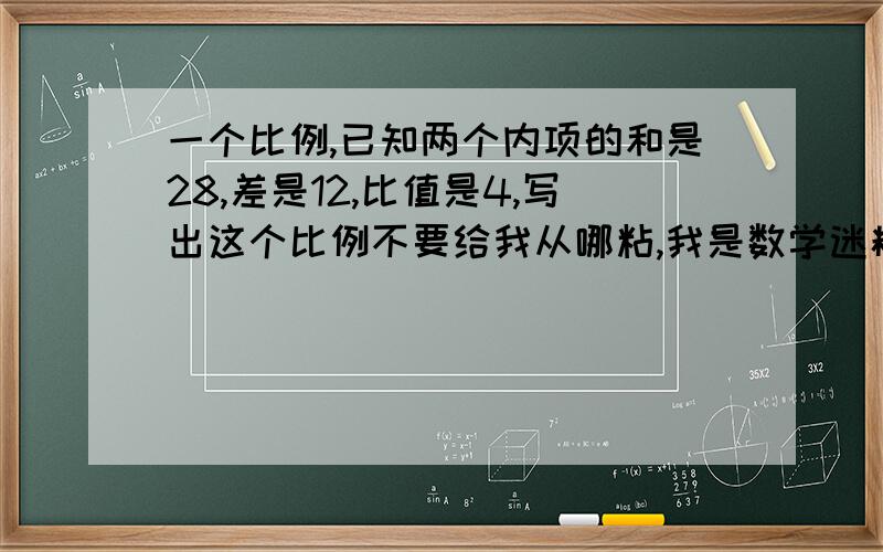 一个比例,已知两个内项的和是28,差是12,比值是4,写出这个比例不要给我从哪粘,我是数学迷糊,给我讲、分析清楚一些.