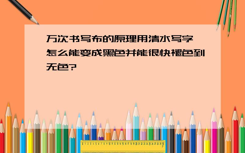 万次书写布的原理用清水写字,怎么能变成黑色并能很快褪色到无色?