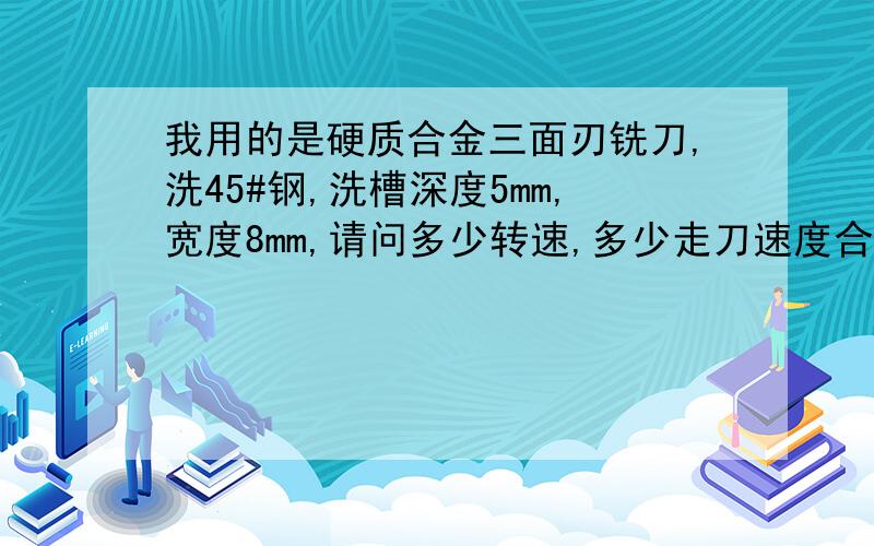 我用的是硬质合金三面刃铣刀,洗45#钢,洗槽深度5mm,宽度8mm,请问多少转速,多少走刀速度合适?