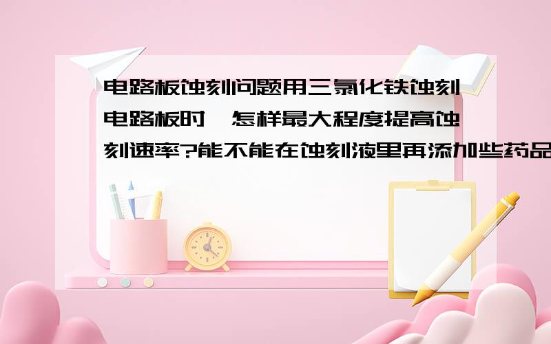 电路板蚀刻问题用三氯化铁蚀刻电路板时,怎样最大程度提高蚀刻速率?能不能在蚀刻液里再添加些药品?