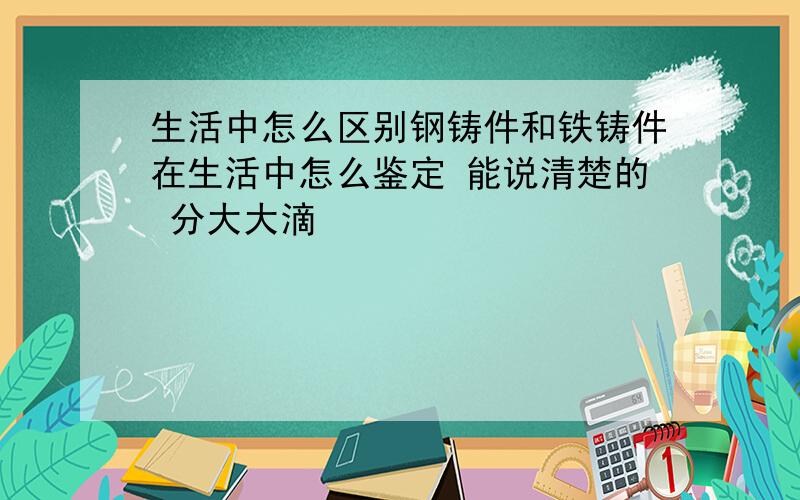 生活中怎么区别钢铸件和铁铸件在生活中怎么鉴定 能说清楚的 分大大滴