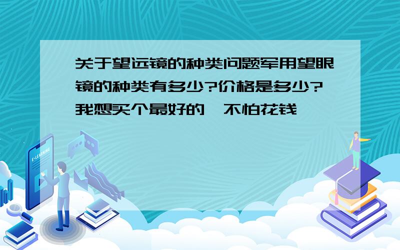 关于望远镜的种类问题军用望眼镜的种类有多少?价格是多少?我想买个最好的,不怕花钱