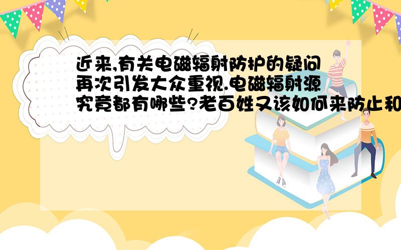 近来,有关电磁辐射防护的疑问再次引发大众重视.电磁辐射源究竟都有哪些?老百姓又该如何来防止和维护自个?