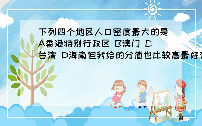 下列四个地区人口密度最大的是A香港特别行政区 B澳门 C台湾 D海南但我给的分值也比较高最好有些题目给些注解