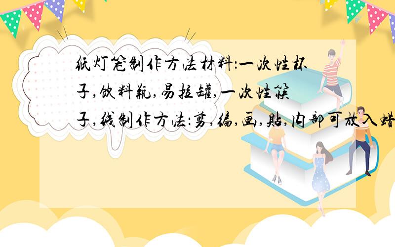 纸灯笼制作方法材料：一次性杯子,饮料瓶,易拉罐,一次性筷子,线制作方法：剪,编,画,贴,内部可放入蜡烛