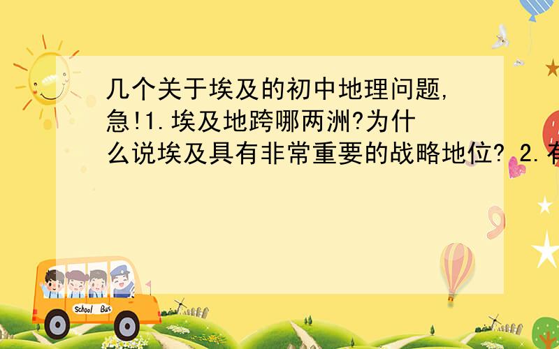 几个关于埃及的初中地理问题,急!1.埃及地跨哪两洲?为什么说埃及具有非常重要的战略地位? 2.有人说,埃及是尼罗河的赠礼,没有尼罗河就没有埃及的文化,怎样理解这句话的含义? 3.埃及是世界