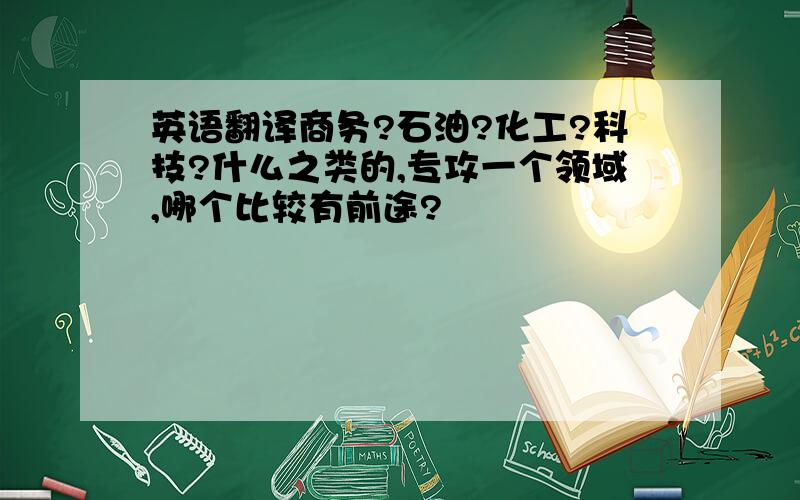 英语翻译商务?石油?化工?科技?什么之类的,专攻一个领域,哪个比较有前途?