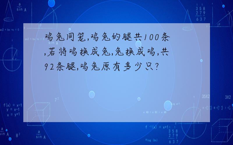 鸡兔同笼,鸡兔的腿共100条,若将鸡换成兔,兔换成鸡,共92条腿,鸡兔原有多少只?